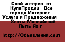 «Свой интерес» от КупиПродай - Все города Интернет » Услуги и Предложения   . Ханты-Мансийский,Пыть-Ях г.